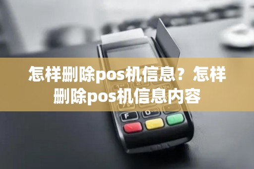怎样删除pos机信息？怎样删除pos机信息内容