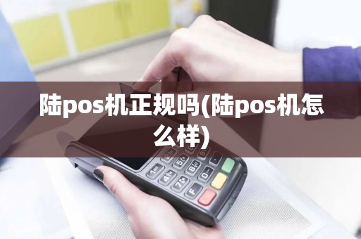 陆pos机正规吗(陆pos机怎么样)