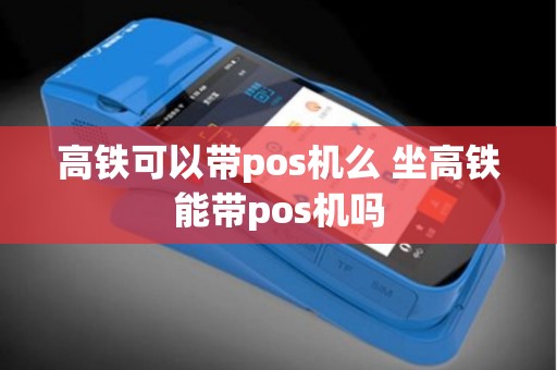 高铁可以带pos机么 坐高铁能带pos机吗