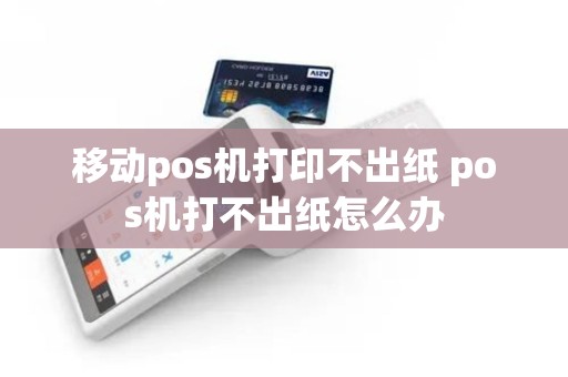移动pos机打印不出纸 pos机打不出纸怎么办