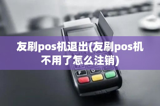 友刷pos机退出(友刷pos机不用了怎么注销)