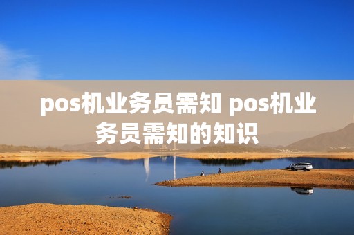 pos机业务员需知 pos机业务员需知的知识