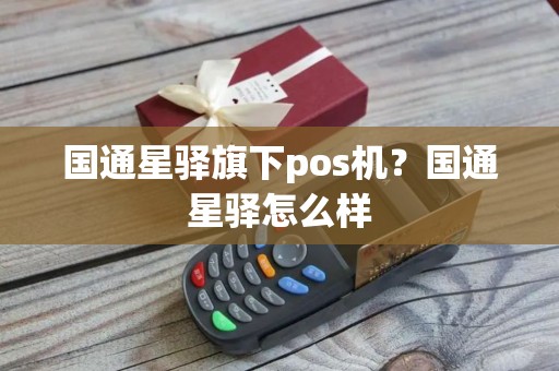 国通星驿旗下pos机？国通星驿怎么样