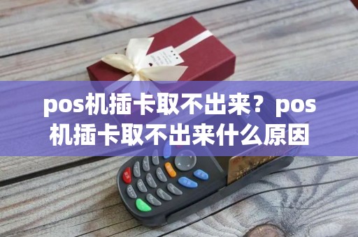 pos机插卡取不出来？pos机插卡取不出来什么原因