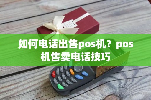 如何电话出售pos机？pos机售卖电话技巧