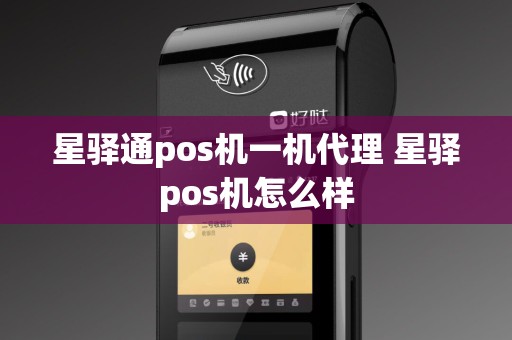 星驿通pos机一机代理 星驿pos机怎么样