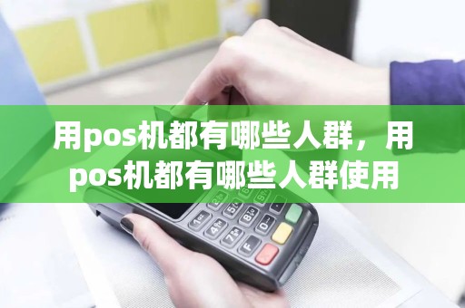 用pos机都有哪些人群，用pos机都有哪些人群使用