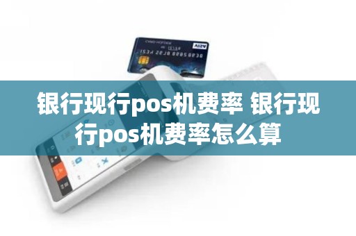 银行现行pos机费率 银行现行pos机费率怎么算