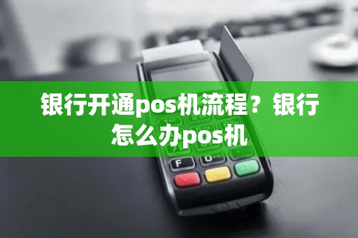 银行开通pos机流程？银行怎么办pos机