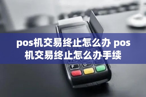 pos机交易终止怎么办 pos机交易终止怎么办手续