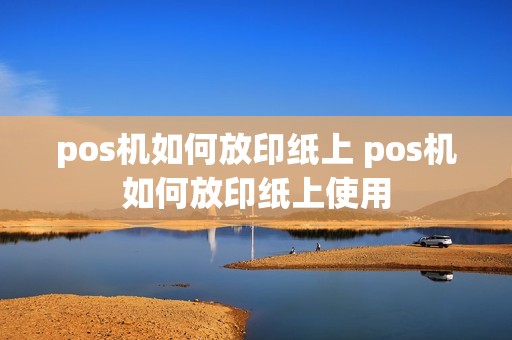pos机如何放印纸上 pos机如何放印纸上使用