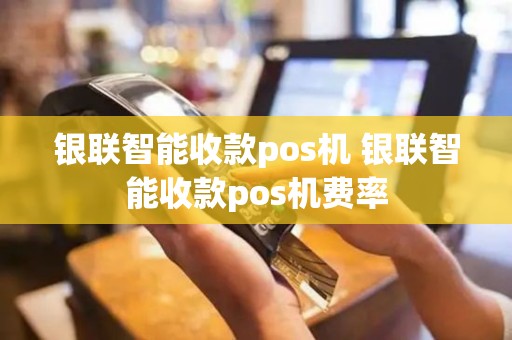 银联智能收款pos机 银联智能收款pos机费率