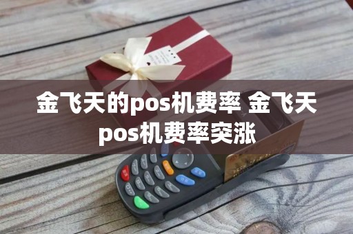 金飞天的pos机费率 金飞天pos机费率突涨