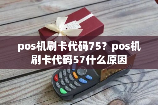 pos机刷卡代码75？pos机刷卡代码57什么原因