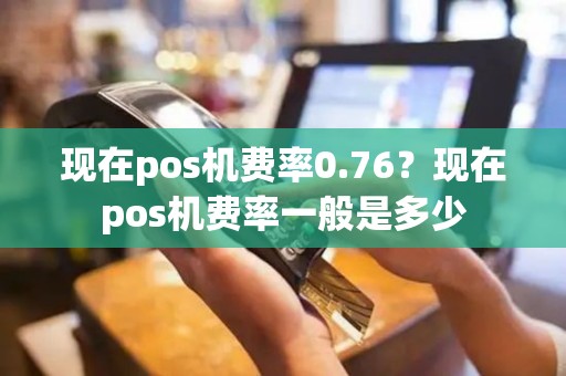 现在pos机费率0.76？现在pos机费率一般是多少