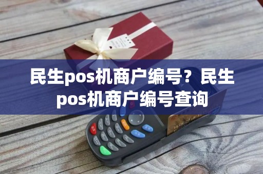 民生pos机商户编号？民生pos机商户编号查询