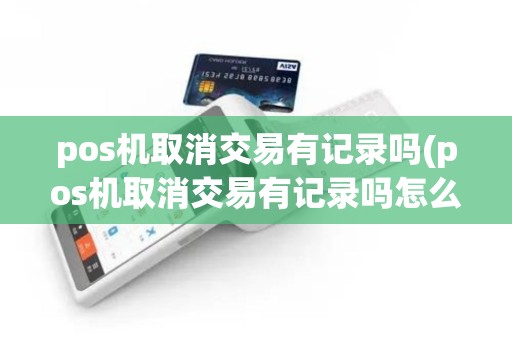 pos机取消交易有记录吗(pos机取消交易有记录吗怎么查)