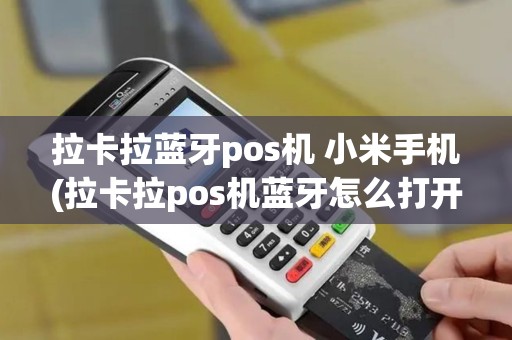 拉卡拉蓝牙pos机 小米手机(拉卡拉pos机蓝牙怎么打开)