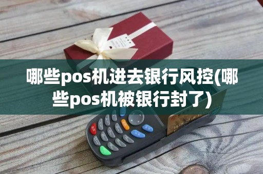 哪些pos机进去银行风控(哪些pos机被银行封了)