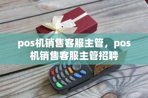 pos机销售客服主管，pos机销售客服主管招聘