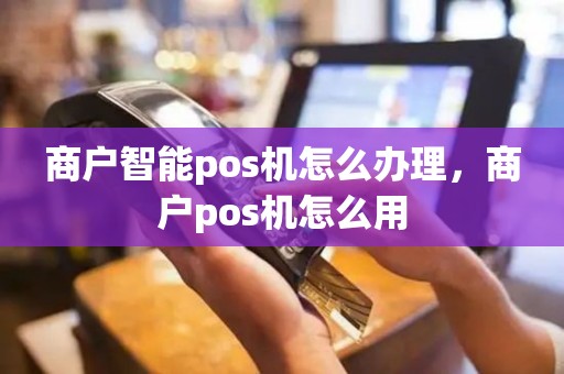 商户智能pos机怎么办理，商户pos机怎么用