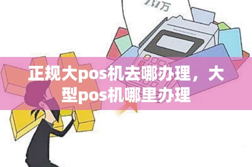 正规大pos机去哪办理，大型pos机哪里办理