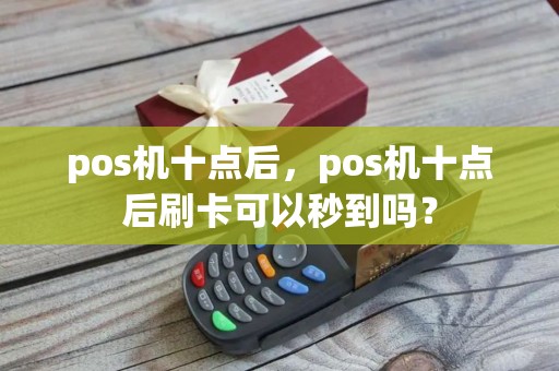 pos机十点后，pos机十点后刷卡可以秒到吗？