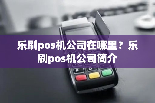 乐刷pos机公司在哪里？乐刷pos机公司简介