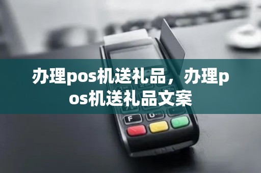 办理pos机送礼品，办理pos机送礼品文案