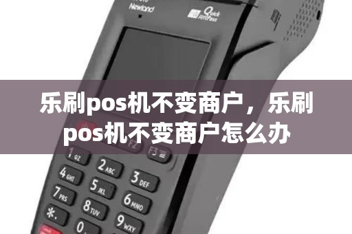 乐刷pos机不变商户，乐刷pos机不变商户怎么办