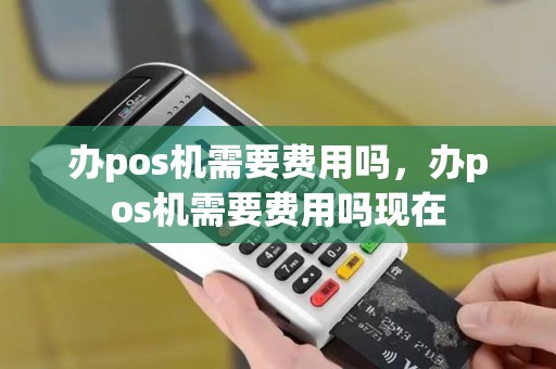 办pos机需要费用吗，办pos机需要费用吗现在