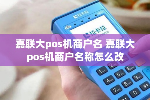 嘉联大pos机商户名 嘉联大pos机商户名称怎么改