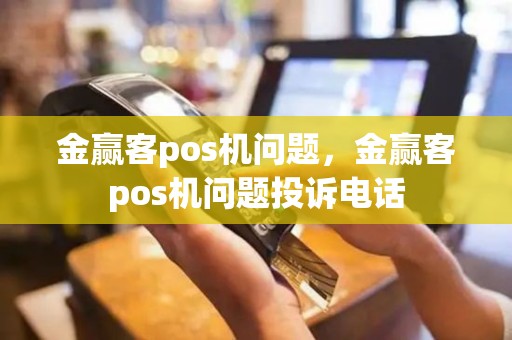 金赢客pos机问题，金赢客pos机问题投诉电话