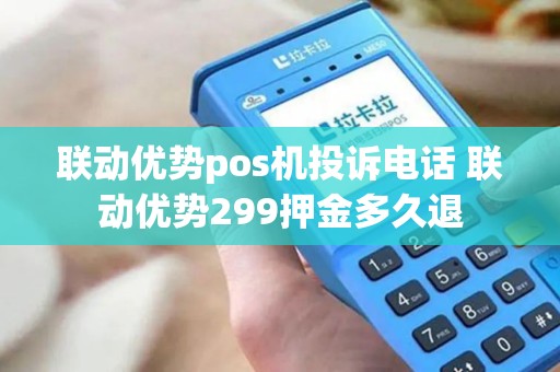 联动优势pos机投诉电话 联动优势299押金多久退