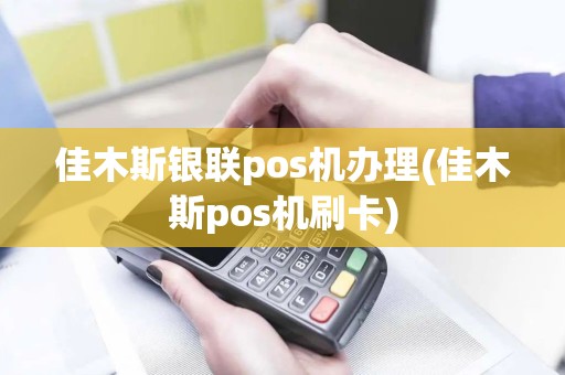 佳木斯银联pos机办理(佳木斯pos机刷卡)