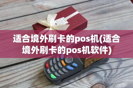 适合境外刷卡的pos机(适合境外刷卡的pos机软件)