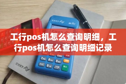 工行pos机怎么查询明细，工行pos机怎么查询明细记录