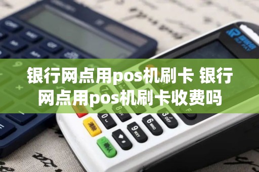 银行网点用pos机刷卡 银行网点用pos机刷卡收费吗