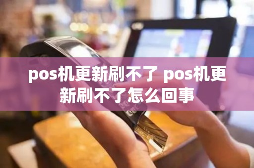 pos机更新刷不了 pos机更新刷不了怎么回事