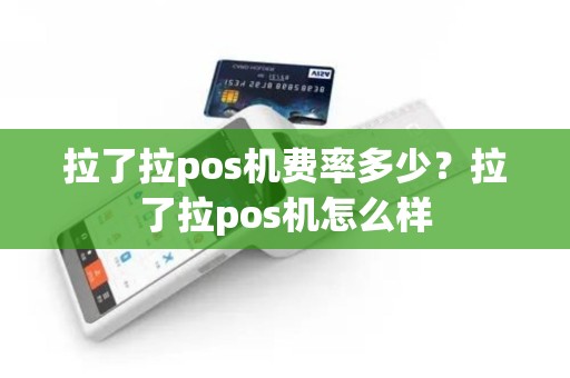 拉了拉pos机费率多少？拉了拉pos机怎么样