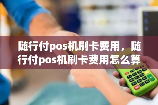 随行付pos机刷卡费用，随行付pos机刷卡费用怎么算