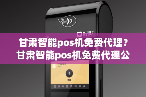 甘肃智能pos机免费代理？甘肃智能pos机免费代理公司