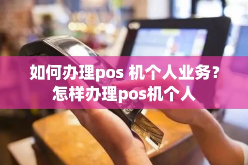 如何办理pos 机个人业务？怎样办理pos机个人