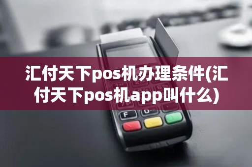 汇付天下pos机办理条件(汇付天下pos机app叫什么)