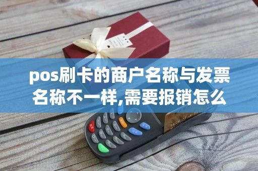 pos刷卡的商户名称与发票名称不一样,需要报销怎么写证明
