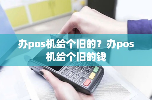 办pos机给个旧的？办pos机给个旧的钱