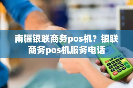 南疆银联商务pos机？银联商务pos机服务电话