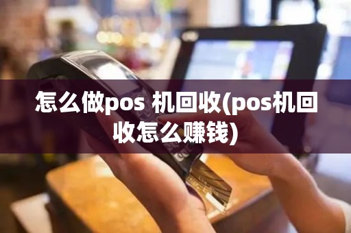 怎么做pos 机回收(pos机回收怎么赚钱)
