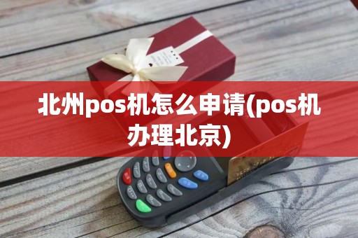 北州pos机怎么申请(pos机办理北京)