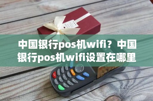 中国银行pos机wifi？中国银行pos机wifi设置在哪里